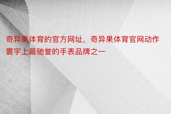 奇异果体育的官方网址，奇异果体育官网动作寰宇上最驰誉的手表品牌之一