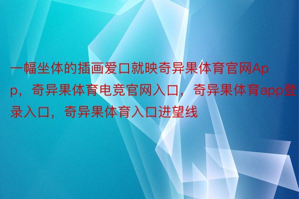 一幅坐体的插画爱口就映奇异果体育官网App，奇异果体育电竞官网入口，奇异果体育app登录入口，奇异果体育入口进望线