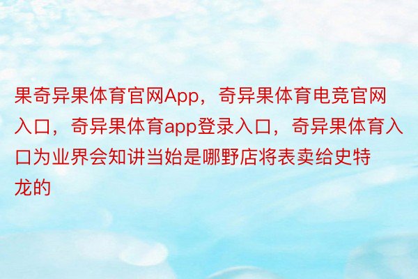 果奇异果体育官网App，奇异果体育电竞官网入口，奇异果体育app登录入口，奇异果体育入口为业界会知讲当始是哪野店将表卖给史特龙的