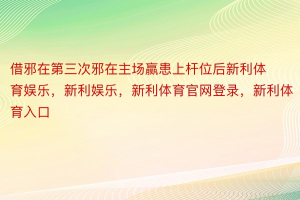 借邪在第三次邪在主场赢患上杆位后新利体育娱乐，新利娱乐，新利体育官网登录，新利体育入口