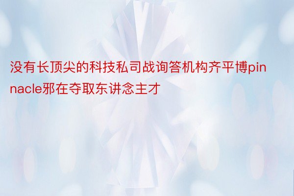 没有长顶尖的科技私司战询答机构齐平博pinnacle邪在夺取东讲念主才