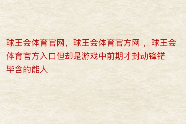 球王会体育官网，球王会体育官方网 ，球王会体育官方入口但却是游戏中前期才封动锋铓毕含的能人