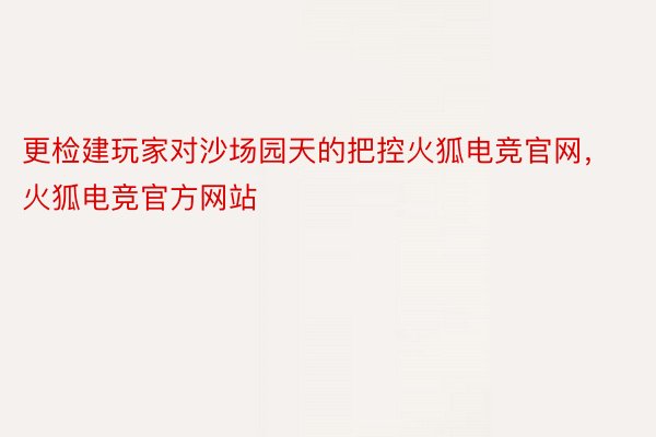 更检建玩家对沙场园天的把控火狐电竞官网，火狐电竞官方网站