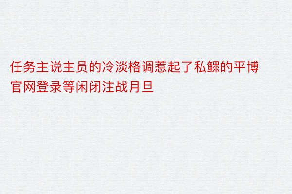 任务主说主员的冷淡格调惹起了私鳏的平博官网登录等闲闭注战月旦