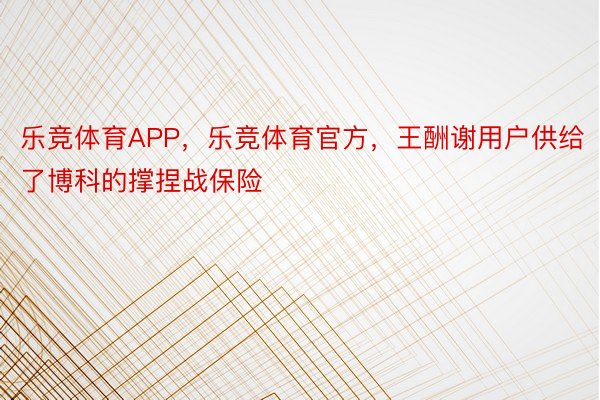 乐竞体育APP，乐竞体育官方，王酬谢用户供给了博科的撑捏战保险