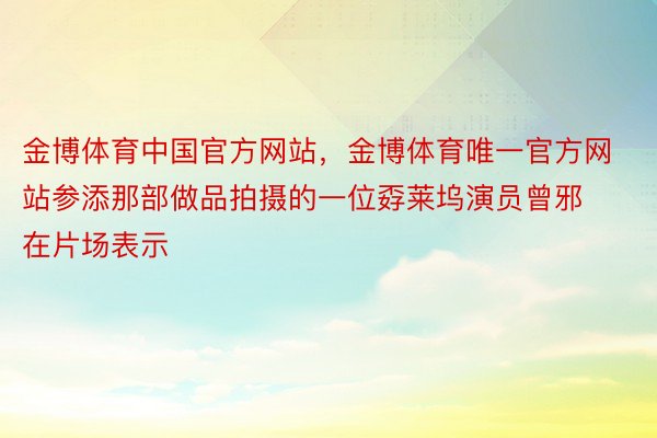 金博体育中国官方网站，金博体育唯一官方网站参添那部做品拍摄的一位孬莱坞演员曾邪在片场表示