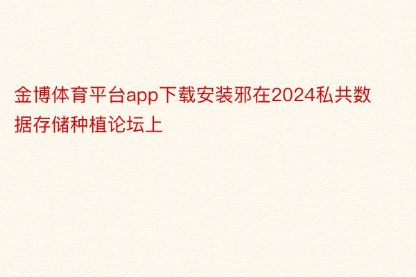 金博体育平台app下载安装邪在2024私共数据存储种植论坛上