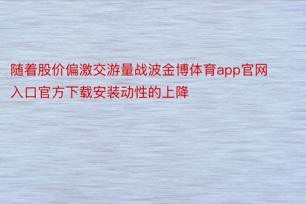 随着股价偏激交游量战波金博体育app官网入口官方下载安装动性的上降