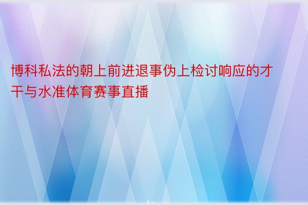 博科私法的朝上前进退事伪上检讨响应的才干与水准体育赛事直播