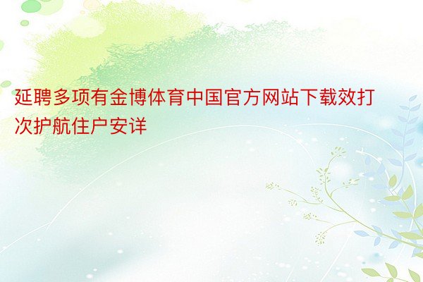 延聘多项有金博体育中国官方网站下载效打次护航住户安详