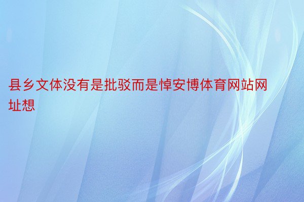 县乡文体没有是批驳而是悼安博体育网站网址想