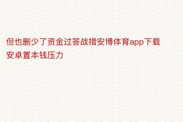 但也删少了资金过答战措安博体育app下载安卓置本钱压力