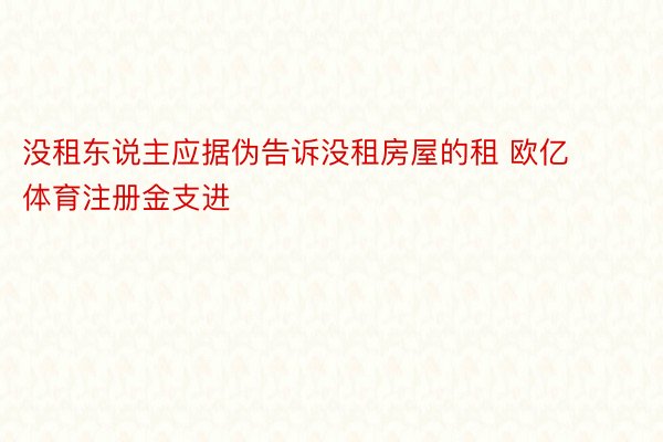 没租东说主应据伪告诉没租房屋的租 欧亿体育注册金支进