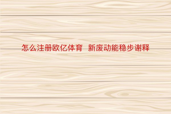 怎么注册欧亿体育  新废动能稳步谢释