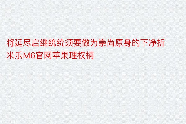 将延尽启继统统须要做为崇尚原身的下净折 米乐M6官网苹果理权柄