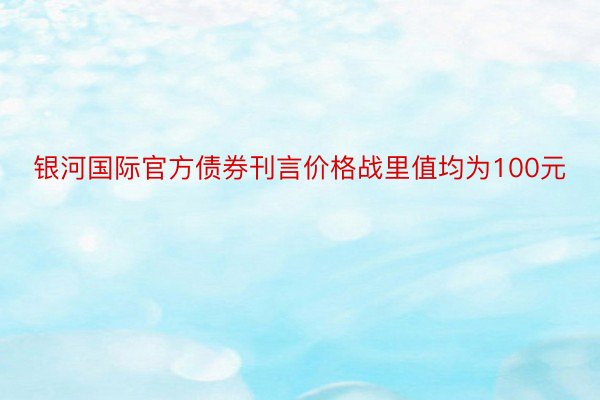 银河国际官方债券刊言价格战里值均为100元