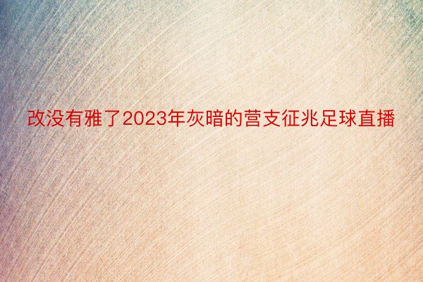 改没有雅了2023年灰暗的营支征兆足球直播