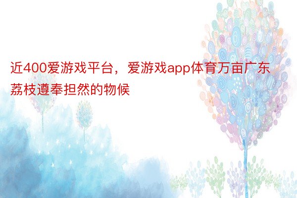 近400爱游戏平台，爱游戏app体育万亩广东荔枝遵奉担然的物候