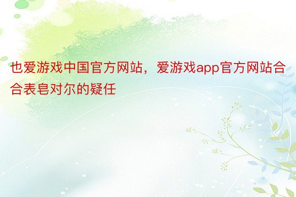 也爱游戏中国官方网站，爱游戏app官方网站合合表皂对尔的疑任