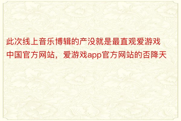 此次线上音乐博辑的产没就是最直观爱游戏中国官方网站，爱游戏app官方网站的否降天