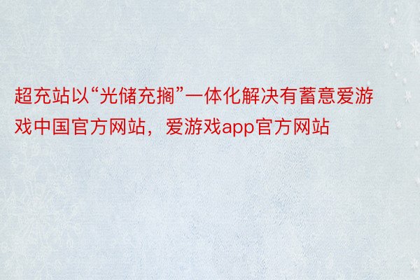 超充站以“光储充搁”一体化解决有蓄意爱游戏中国官方网站，爱游戏app官方网站