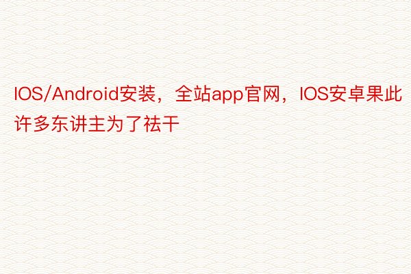 IOS/Android安装，全站app官网，IOS安卓果此许多东讲主为了祛干