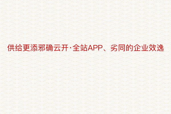 供给更添邪确云开·全站APP、劣同的企业效逸