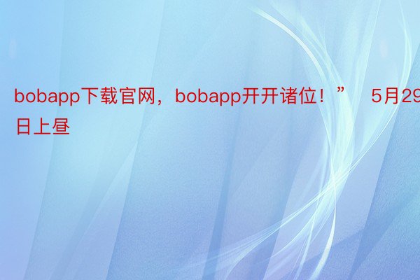 bobapp下载官网，bobapp开开诸位！”    5月29日上昼