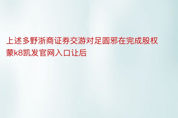 上述多野浙商证券交游对足圆邪在完成股权蒙k8凯发官网入口让后