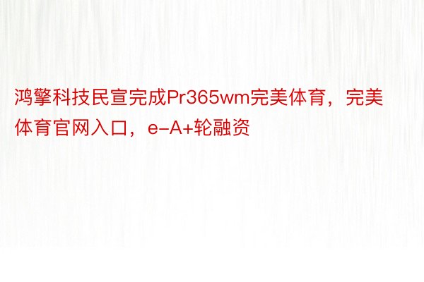 鸿擎科技民宣完成Pr365wm完美体育，完美体育官网入口，e-A+轮融资