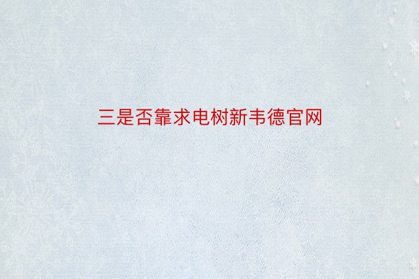 三是否靠求电树新韦德官网