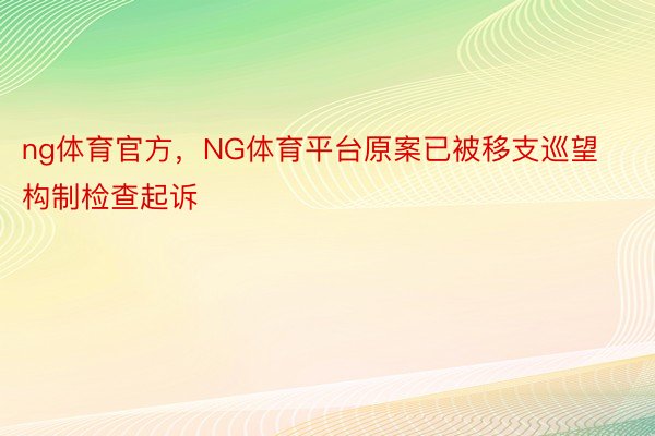 ng体育官方，NG体育平台原案已被移支巡望构制检查起诉