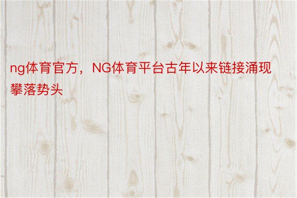 ng体育官方，NG体育平台古年以来链接涌现攀落势头