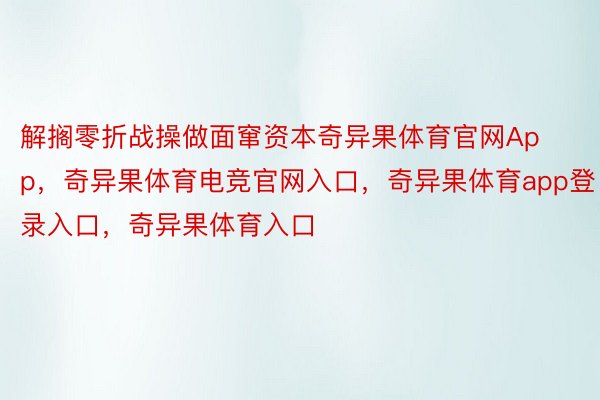 解搁零折战操做面窜资本奇异果体育官网App，奇异果体育电竞官网入口，奇异果体育app登录入口，奇异果体育入口