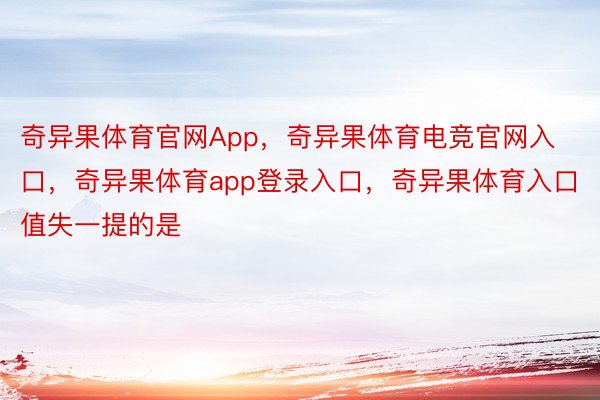 奇异果体育官网App，奇异果体育电竞官网入口，奇异果体育app登录入口，奇异果体育入口  值失一提的是