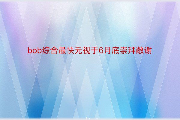 bob综合最快无视于6月底崇拜敞谢