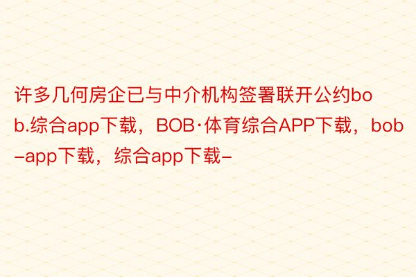 许多几何房企已与中介机构签署联开公约bob.综合app下载，BOB·体育综合APP下载，bob-app下载，综合app下载-