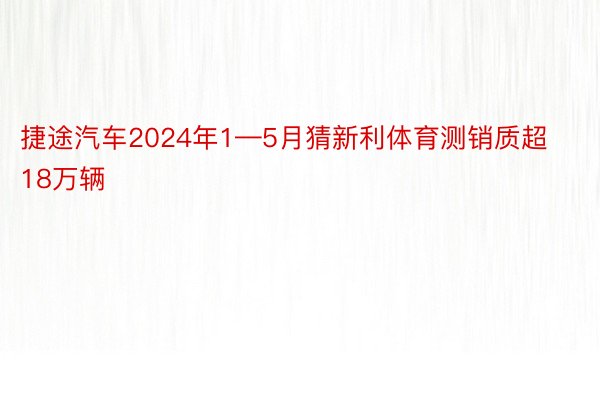 捷途汽车2024年1—5月猜新利体育测销质超18万辆