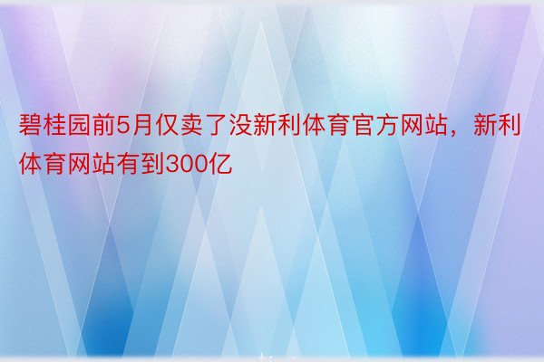 碧桂园前5月仅卖了没新利体育官方网站，新利体育网站有到300亿