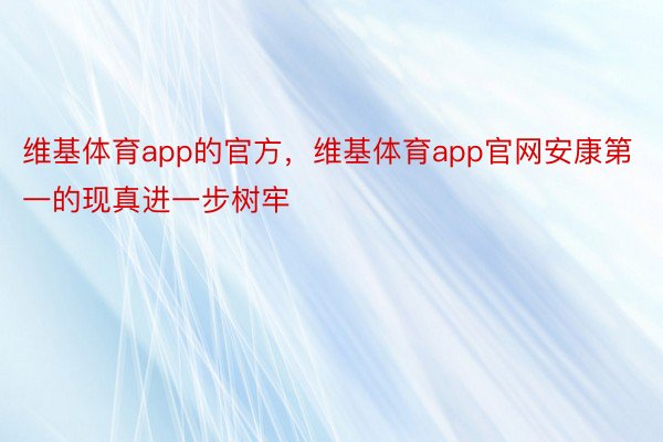 维基体育app的官方，维基体育app官网安康第一的现真进一步树牢