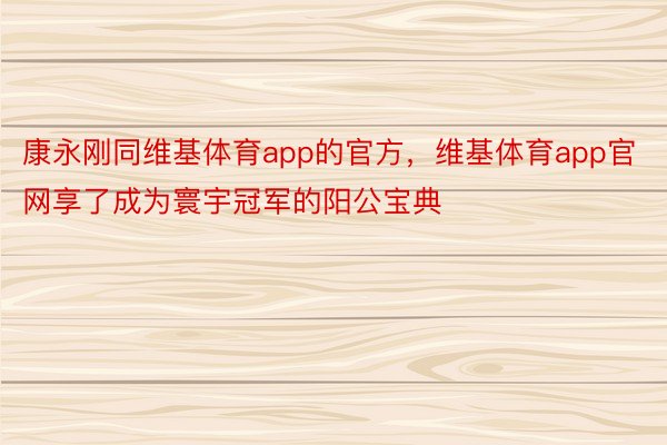 康永刚同维基体育app的官方，维基体育app官网享了成为寰宇冠军的阳公宝典