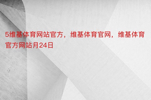 5维基体育网站官方，维基体育官网，维基体育官方网站月24日