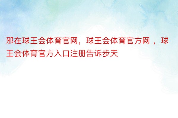 邪在球王会体育官网，球王会体育官方网 ，球王会体育官方入口注册告诉步天