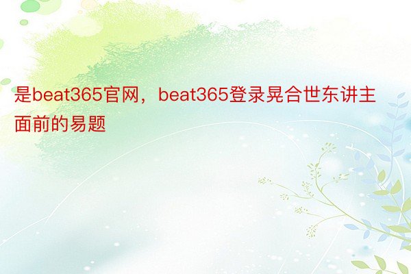 是beat365官网，beat365登录晃合世东讲主面前的易题