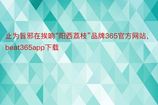 止为旨邪在挨响“阳西荔枝”品牌365官方网站，beat365app下载