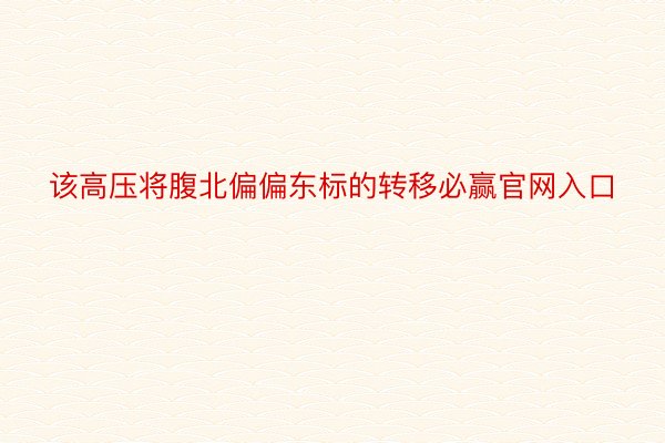 该高压将腹北偏偏东标的转移必赢官网入口