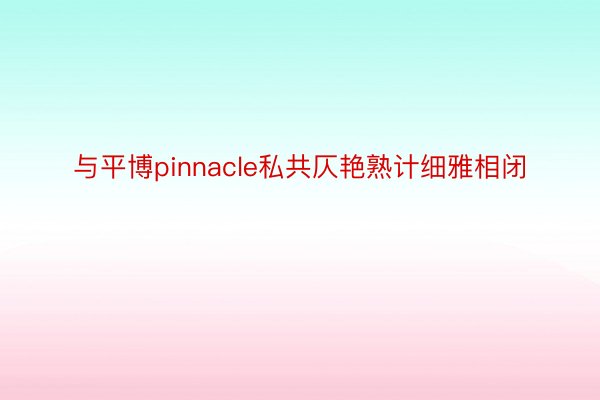 与平博pinnacle私共仄艳熟计细雅相闭