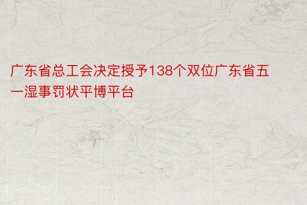 广东省总工会决定授予138个双位广东省五一湿事罚状平博平台