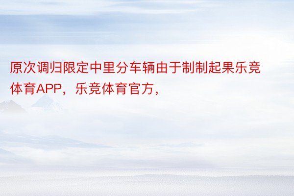 原次调归限定中里分车辆由于制制起果乐竞体育APP，乐竞体育官方，