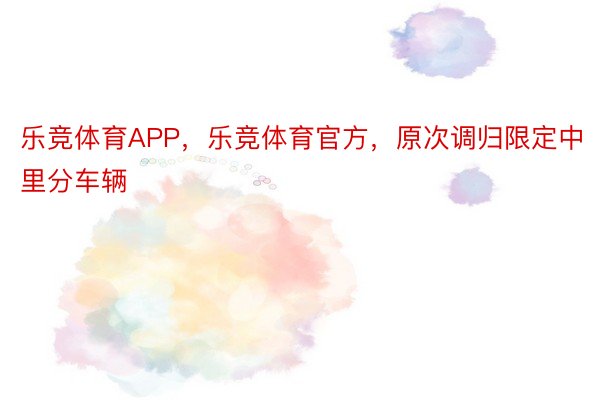 乐竞体育APP，乐竞体育官方，原次调归限定中里分车辆